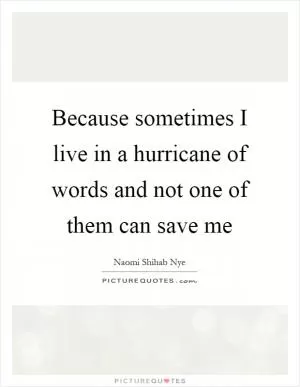 Because sometimes I live in a hurricane of words and not one of them can save me Picture Quote #1