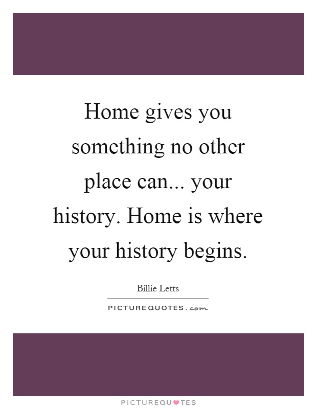 Home gives you something no other place can... your history. Home is where your history begins Picture Quote #1