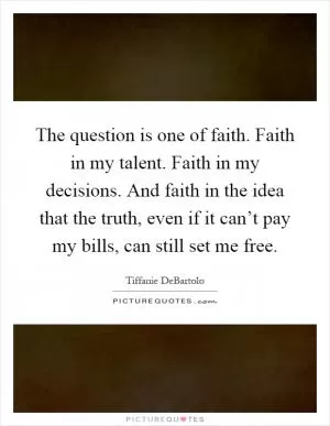 The question is one of faith. Faith in my talent. Faith in my decisions. And faith in the idea that the truth, even if it can’t pay my bills, can still set me free Picture Quote #1