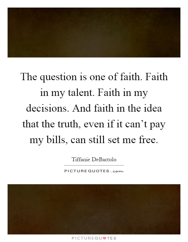 The question is one of faith. Faith in my talent. Faith in my decisions. And faith in the idea that the truth, even if it can't pay my bills, can still set me free Picture Quote #1