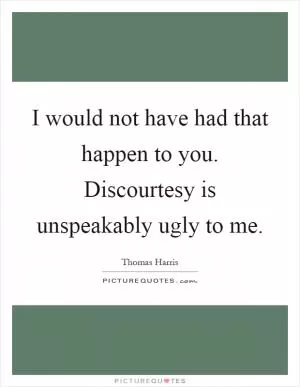 I would not have had that happen to you. Discourtesy is unspeakably ugly to me Picture Quote #1