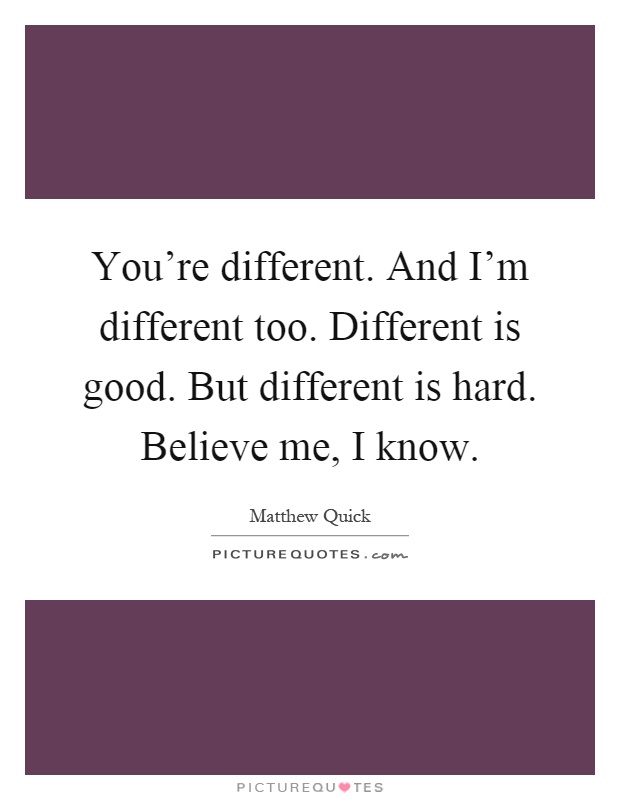 You're different. And I'm different too. Different is good. But different is hard. Believe me, I know Picture Quote #1