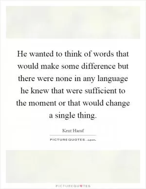 He wanted to think of words that would make some difference but there were none in any language he knew that were sufficient to the moment or that would change a single thing Picture Quote #1