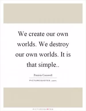 We create our own worlds. We destroy our own worlds. It is that simple Picture Quote #1