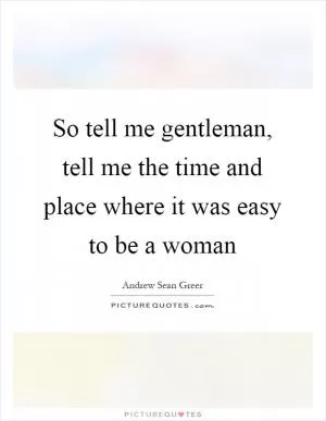 So tell me gentleman, tell me the time and place where it was easy to be a woman Picture Quote #1