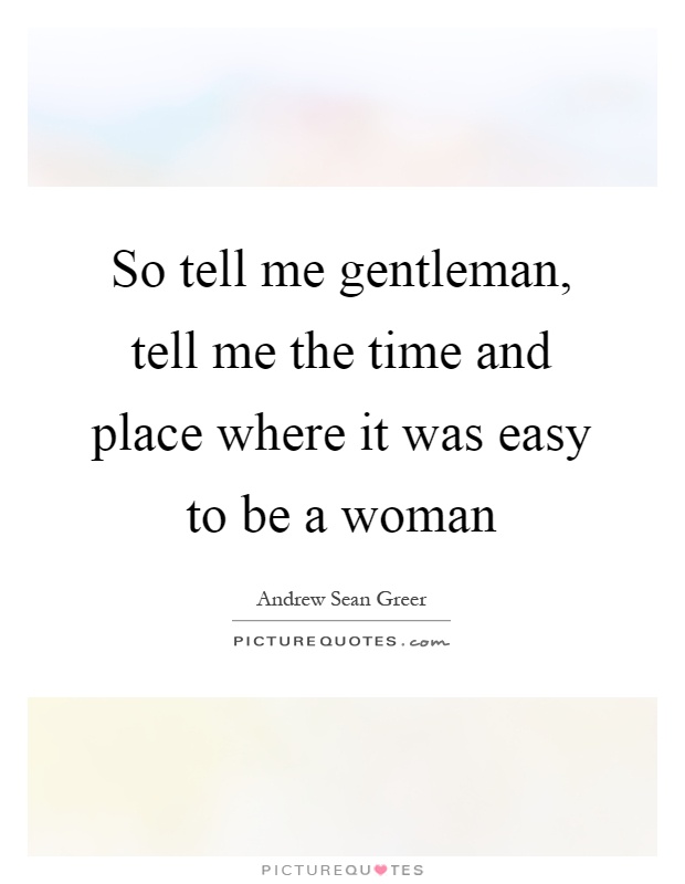 So tell me gentleman, tell me the time and place where it was easy to be a woman Picture Quote #1