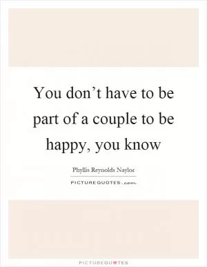 You don’t have to be part of a couple to be happy, you know Picture Quote #1