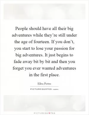People should have all their big adventures while they’re still under the age of fourteen. If you don’t, you start to lose your passion for big adventures. It just begins to fade away bit by bit and then you forget you ever wanted adventures in the first place Picture Quote #1