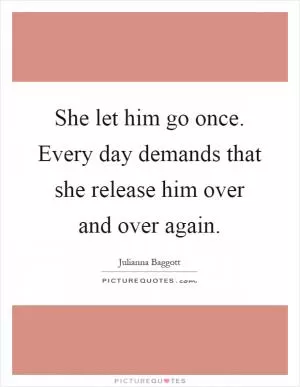 She let him go once. Every day demands that she release him over and over again Picture Quote #1