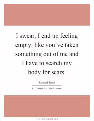 I swear, I end up feeling empty, like you’ve taken something out of me and I have to search my body for scars Picture Quote #1