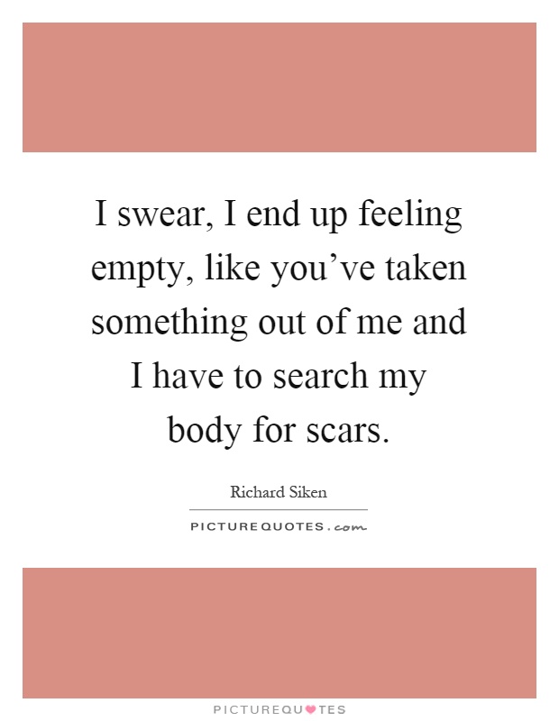 I swear, I end up feeling empty, like you've taken something out of me and I have to search my body for scars Picture Quote #1