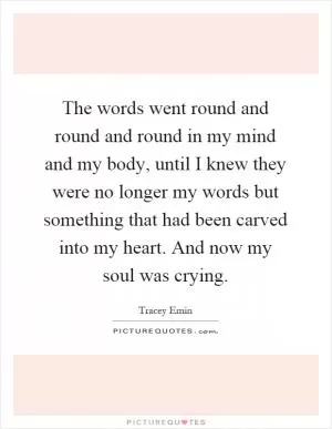 The words went round and round and round in my mind and my body, until I knew they were no longer my words but something that had been carved into my heart. And now my soul was crying Picture Quote #1