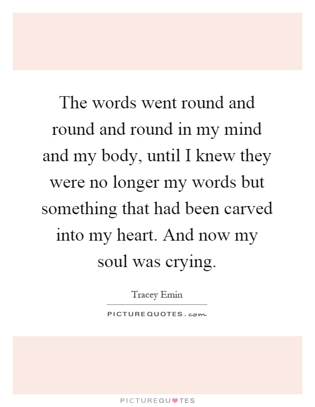 The words went round and round and round in my mind and my body, until I knew they were no longer my words but something that had been carved into my heart. And now my soul was crying Picture Quote #1