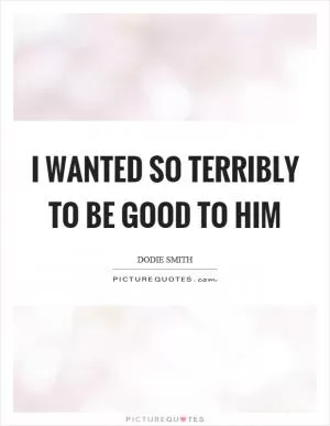 I wanted so terribly to be good to him Picture Quote #1
