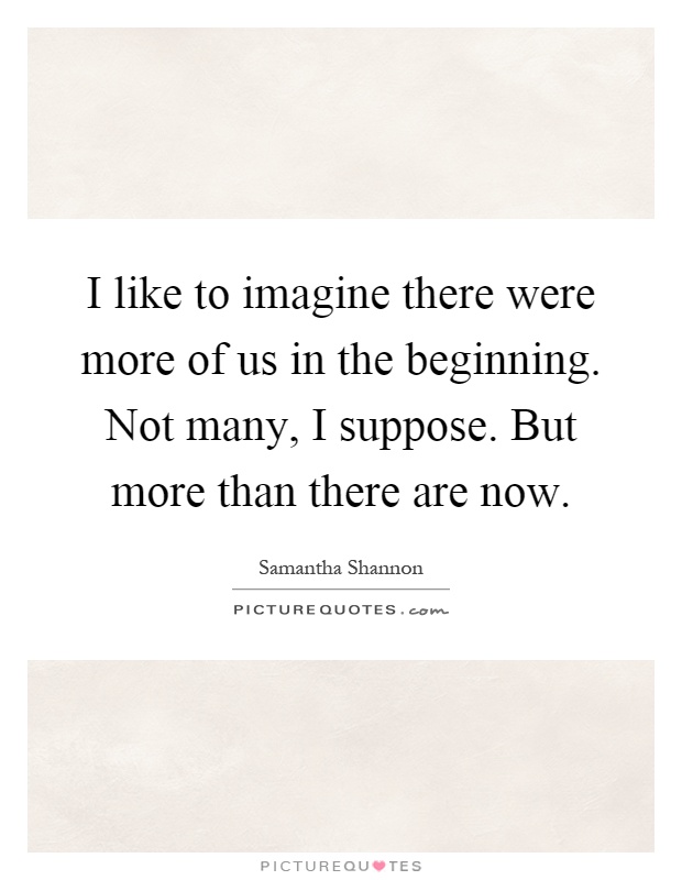 I like to imagine there were more of us in the beginning. Not many, I suppose. But more than there are now Picture Quote #1