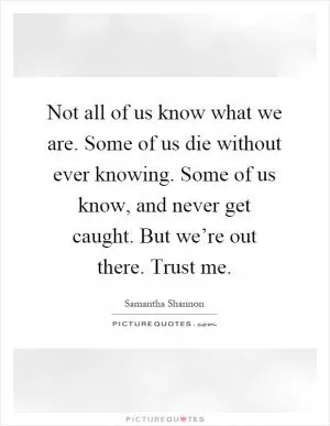 Not all of us know what we are. Some of us die without ever knowing. Some of us know, and never get caught. But we’re out there. Trust me Picture Quote #1