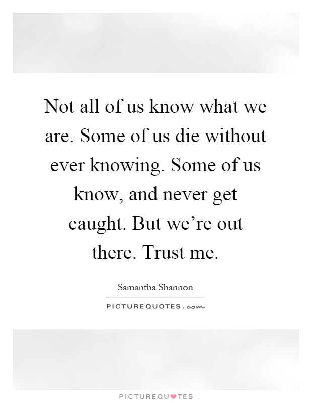 Not all of us know what we are. Some of us die without ever knowing. Some of us know, and never get caught. But we're out there. Trust me Picture Quote #1
