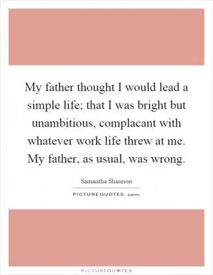 My father thought I would lead a simple life; that I was bright but unambitious, complacant with whatever work life threw at me. My father, as usual, was wrong Picture Quote #1
