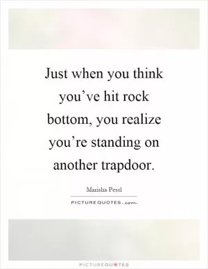 Just when you think you’ve hit rock bottom, you realize you’re standing on another trapdoor Picture Quote #1