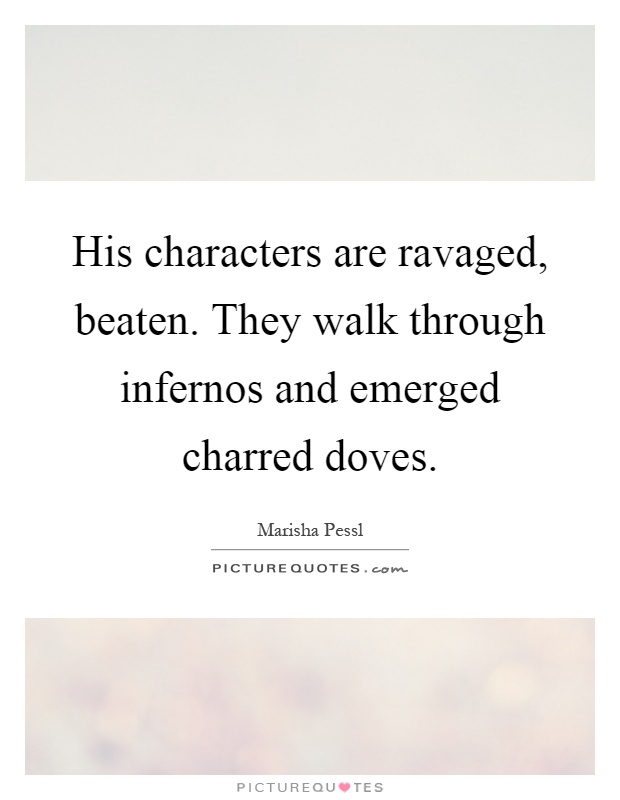 His characters are ravaged, beaten. They walk through infernos and emerged charred doves Picture Quote #1
