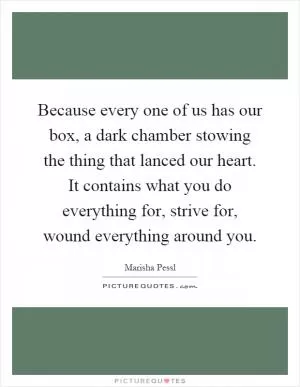 Because every one of us has our box, a dark chamber stowing the thing that lanced our heart. It contains what you do everything for, strive for, wound everything around you Picture Quote #1
