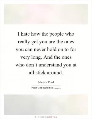 I hate how the people who really get you are the ones you can never hold on to for very long. And the ones who don’t understand you at all stick around Picture Quote #1