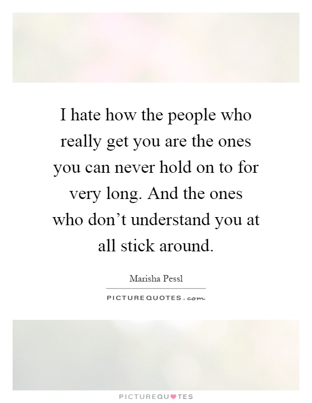 I hate how the people who really get you are the ones you can never hold on to for very long. And the ones who don't understand you at all stick around Picture Quote #1