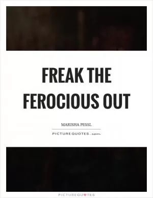 Freak the ferocious out Picture Quote #1