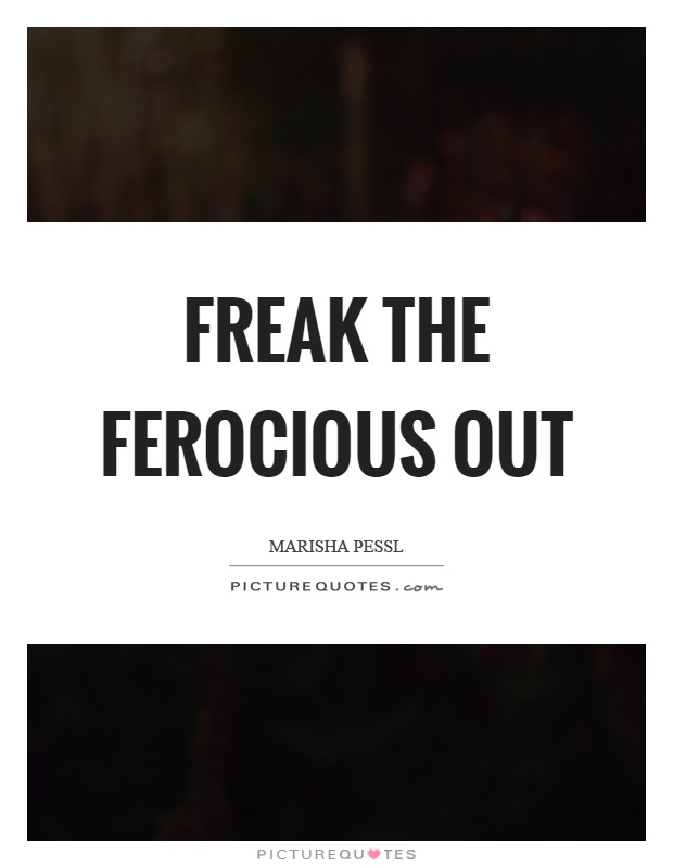 Freak the ferocious out Picture Quote #1