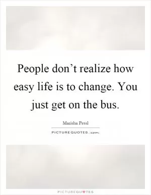 People don’t realize how easy life is to change. You just get on the bus Picture Quote #1