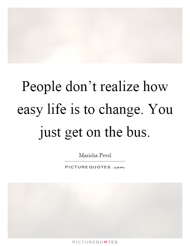 People don't realize how easy life is to change. You just get on the bus Picture Quote #1
