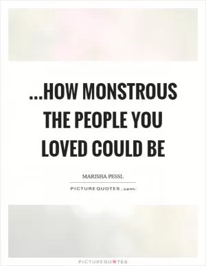 …how monstrous the people you loved could be Picture Quote #1