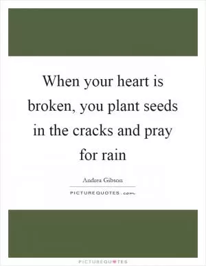 When your heart is broken, you plant seeds in the cracks and pray for rain Picture Quote #1