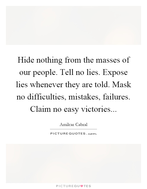 Hide nothing from the masses of our people. Tell no lies. Expose lies whenever they are told. Mask no difficulties, mistakes, failures. Claim no easy victories Picture Quote #1