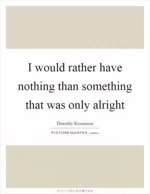 I would rather have nothing than something that was only alright Picture Quote #1