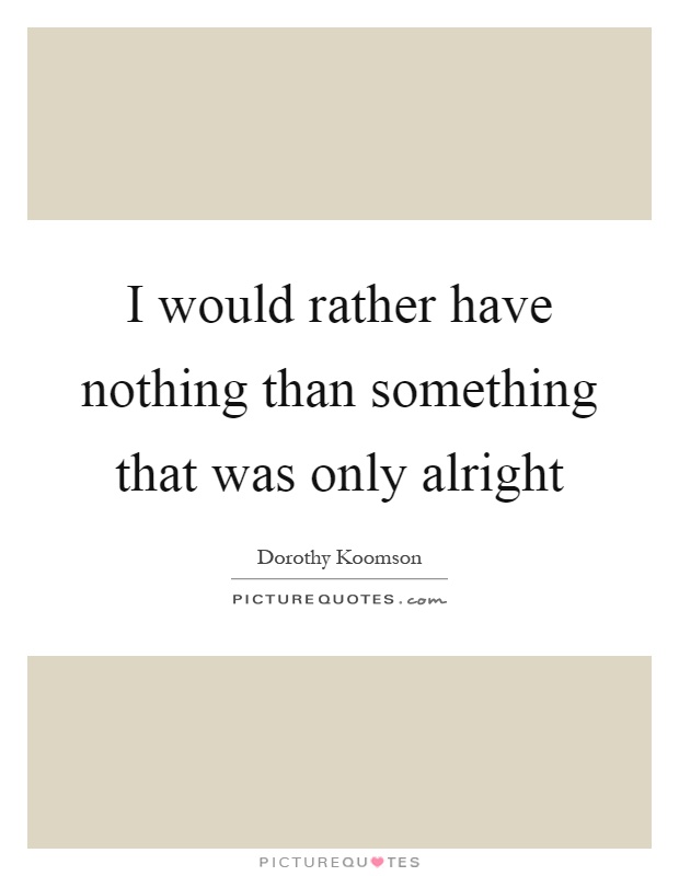 I would rather have nothing than something that was only alright Picture Quote #1