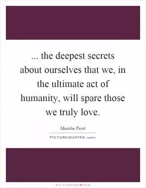 ... the deepest secrets about ourselves that we, in the ultimate act of humanity, will spare those we truly love Picture Quote #1
