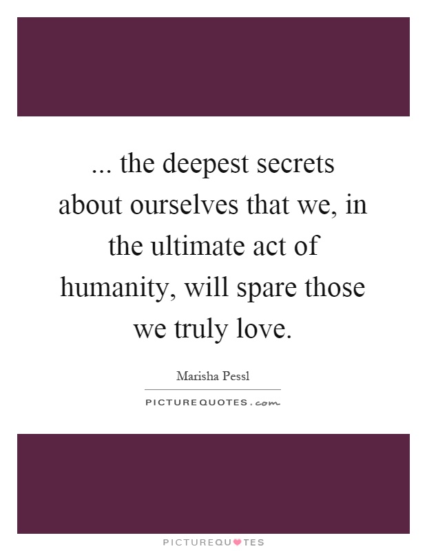 ... the deepest secrets about ourselves that we, in the ultimate act of humanity, will spare those we truly love Picture Quote #1