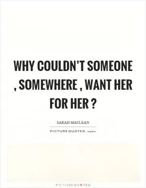 Why couldn’t someone, somewhere, want her for her? Picture Quote #1