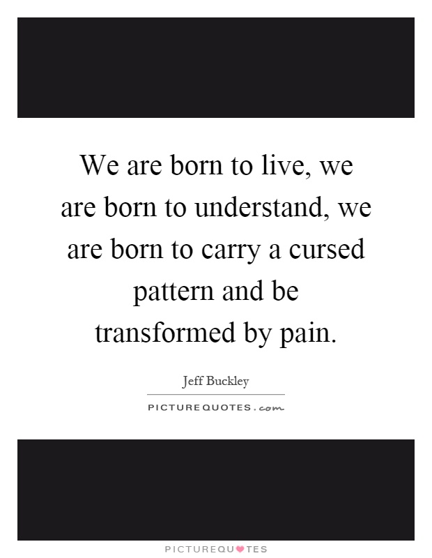 We are born to live, we are born to understand, we are born to carry a cursed pattern and be transformed by pain Picture Quote #1
