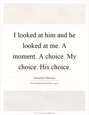 I looked at him and he looked at me. A moment. A choice. My choice. His choice Picture Quote #1