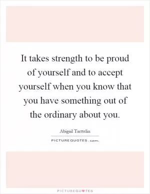 It takes strength to be proud of yourself and to accept yourself when you know that you have something out of the ordinary about you Picture Quote #1
