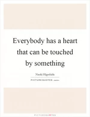 Everybody has a heart that can be touched by something Picture Quote #1