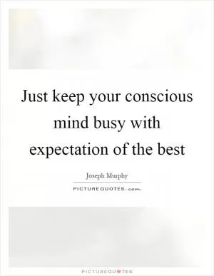 Just keep your conscious mind busy with expectation of the best Picture Quote #1