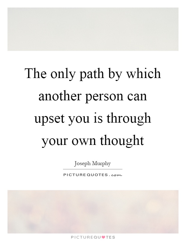 The only path by which another person can upset you is through your own thought Picture Quote #1
