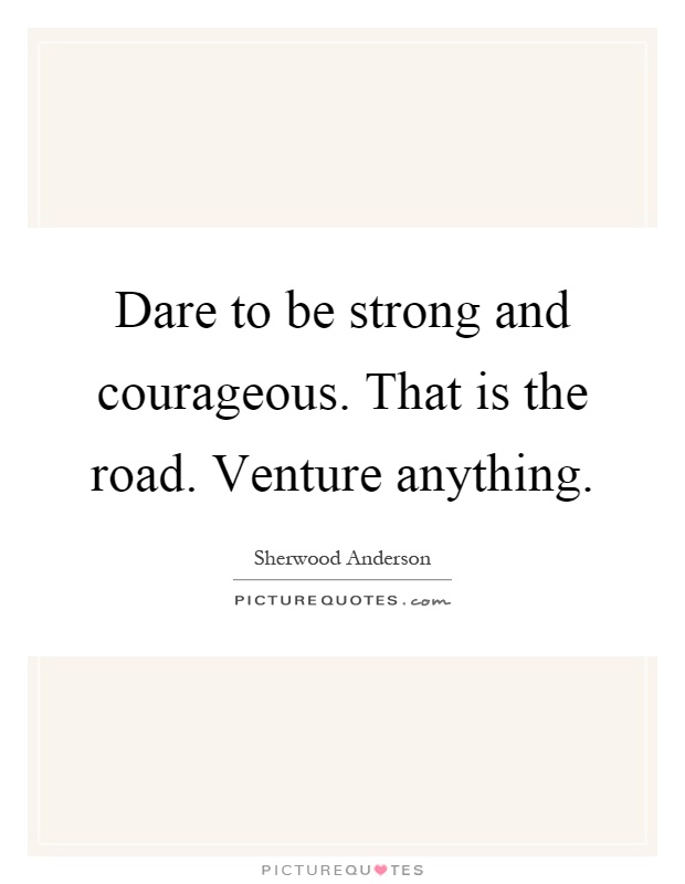 Dare to be strong and courageous. That is the road. Venture anything Picture Quote #1
