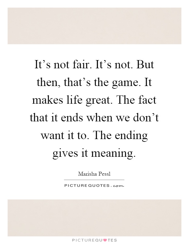 It's not fair. It's not. But then, that's the game. It makes life great. The fact that it ends when we don't want it to. The ending gives it meaning Picture Quote #1