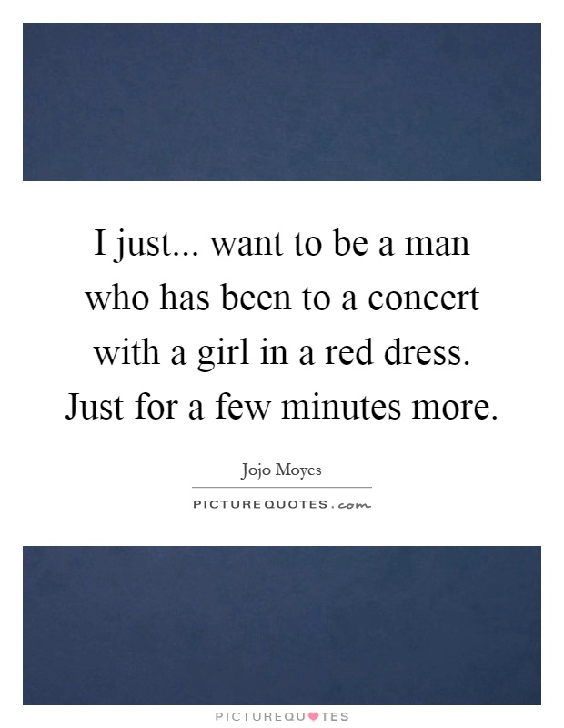 I just... want to be a man who has been to a concert with a girl in a red dress. Just for a few minutes more Picture Quote #1