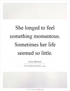 She longed to feel something momentous. Sometimes her life seemed so little Picture Quote #1