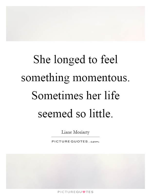 She longed to feel something momentous. Sometimes her life seemed so little Picture Quote #1